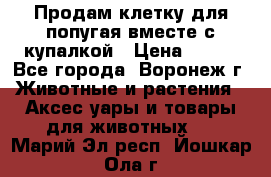 Продам клетку для попугая вместе с купалкой › Цена ­ 250 - Все города, Воронеж г. Животные и растения » Аксесcуары и товары для животных   . Марий Эл респ.,Йошкар-Ола г.